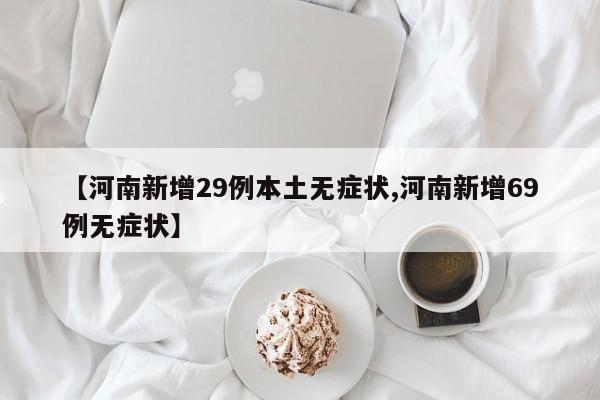 【河南新增29例本土无症状,河南新增69例无症状】