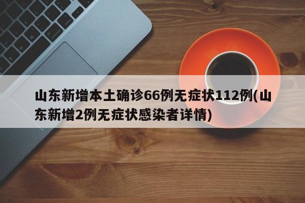 山东新增本土确诊66例无症状112例(山东新增2例无症状感染者详情)