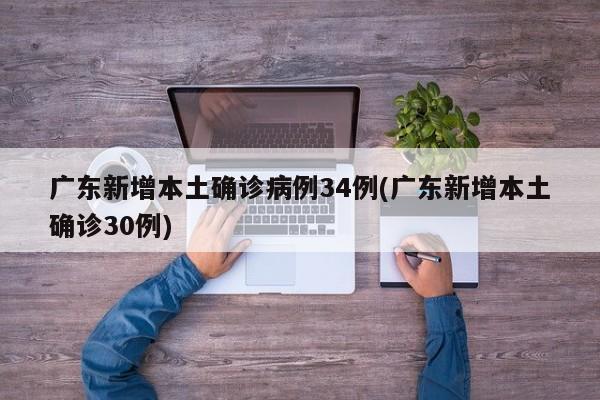 广东新增本土确诊病例34例(广东新增本土确诊30例)