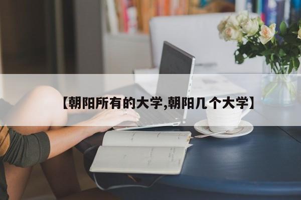 【朝阳所有的大学,朝阳几个大学】