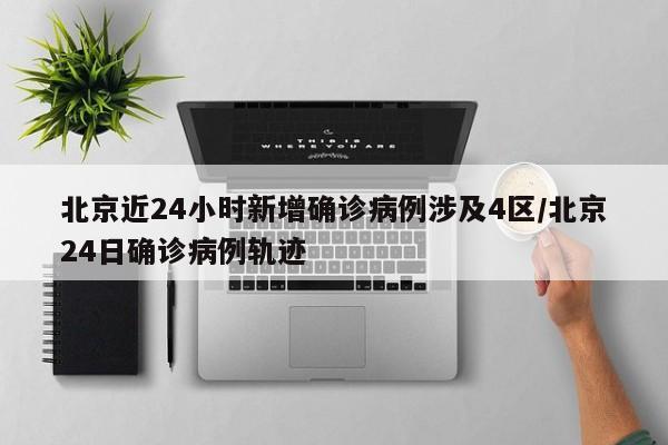 北京近24小时新增确诊病例涉及4区/北京24日确诊病例轨迹