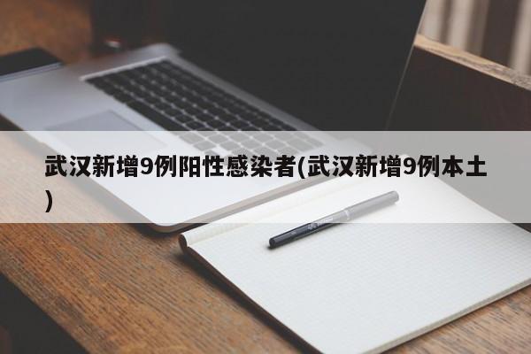 武汉新增9例阳性感染者(武汉新增9例本土)