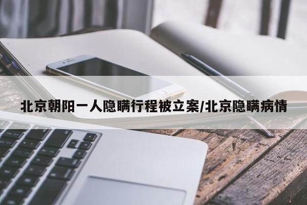 北京朝阳一人隐瞒行程被立案/北京隐瞒病情