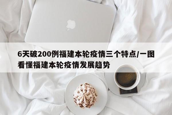 6天破200例福建本轮疫情三个特点/一图看懂福建本轮疫情发展趋势