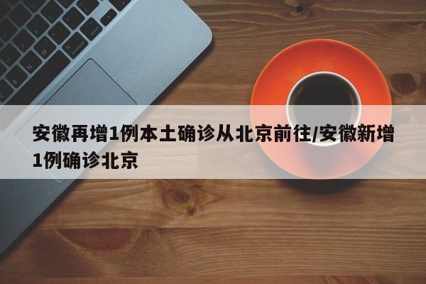 安徽再增1例本土确诊从北京前往/安徽新增1例确诊北京