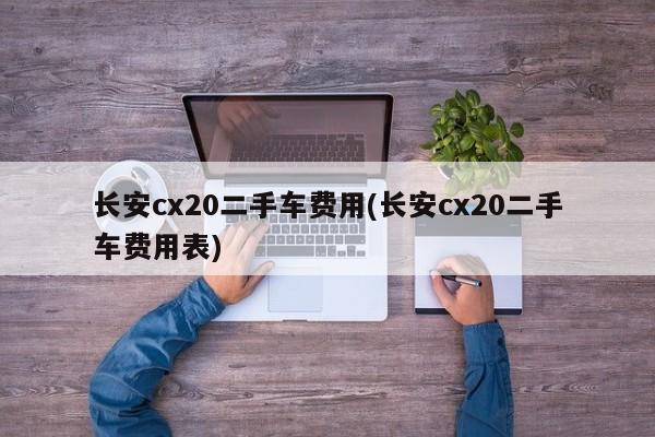 长安cx20二手车费用(长安cx20二手车费用表)
