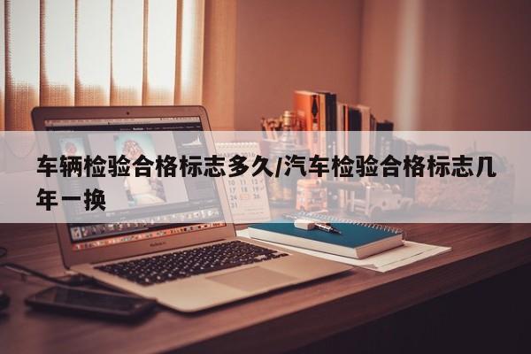 车辆检验合格标志多久/汽车检验合格标志几年一换