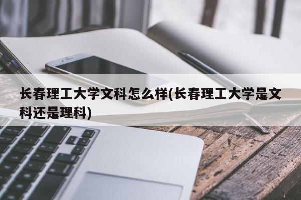 长春理工大学文科怎么样(长春理工大学是文科还是理科)