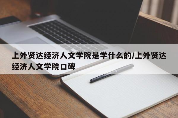上外贤达经济人文学院是学什么的/上外贤达经济人文学院口碑