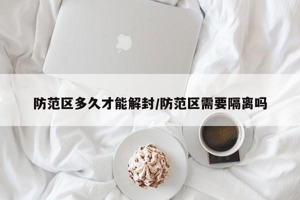 防范区多久才能解封/防范区需要隔离吗
