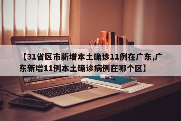 【31省区市新增本土确诊11例在广东,广东新增11例本土确诊病例在哪个区】