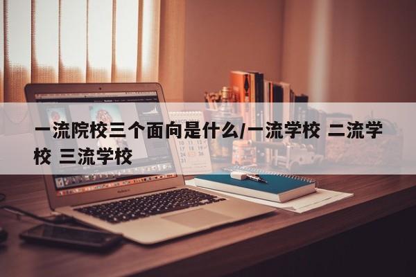 一流院校三个面向是什么/一流学校 二流学校 三流学校