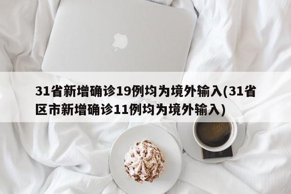 31省新增确诊19例均为境外输入(31省区市新增确诊11例均为境外输入)
