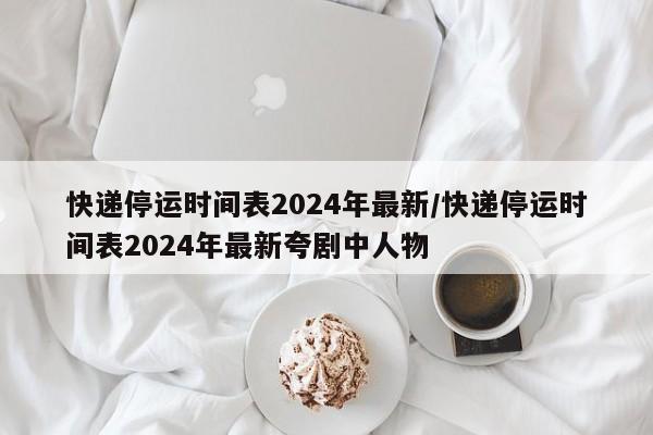 快递停运时间表2024年最新/快递停运时间表2024年最新夸剧中人物