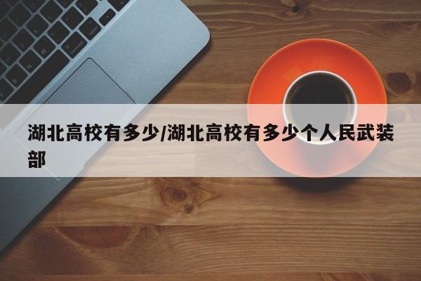 湖北高校有多少/湖北高校有多少个人民武装部