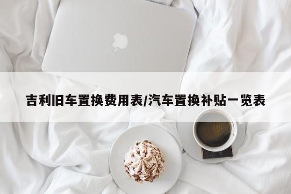 吉利旧车置换费用表/汽车置换补贴一览表