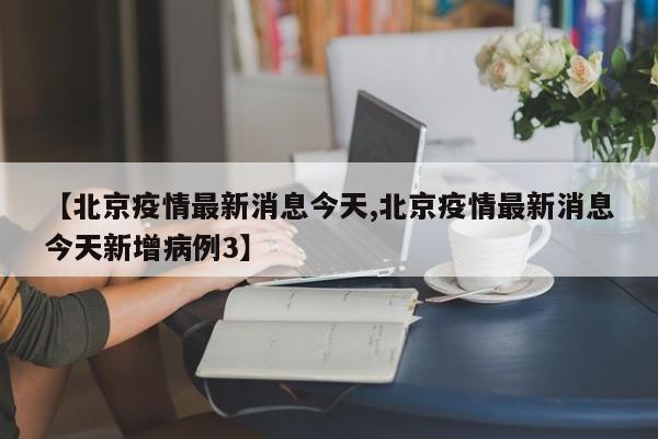 【北京疫情最新消息今天,北京疫情最新消息今天新增病例3】