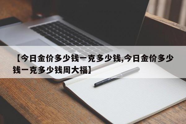 【今日金价多少钱一克多少钱,今日金价多少钱一克多少钱周大福】