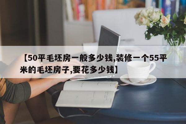 【50平毛坯房一般多少钱,装修一个55平米的毛坯房子,要花多少钱】