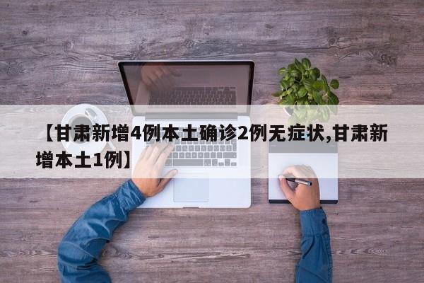 【甘肃新增4例本土确诊2例无症状,甘肃新增本土1例】