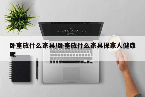 卧室放什么家具/卧室放什么家具保家人健康呢