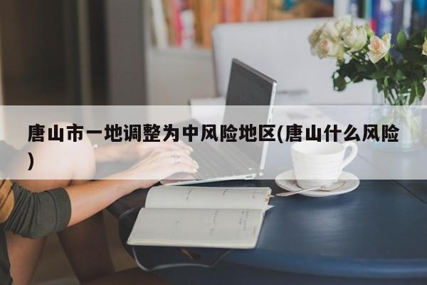 唐山市一地调整为中风险地区(唐山什么风险)