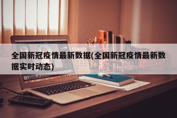 全国新冠疫情最新数据(全国新冠疫情最新数据实时动态)