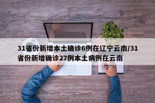 31省份新增本土确诊6例在辽宁云南/31省份新增确诊27例本土病例在云南
