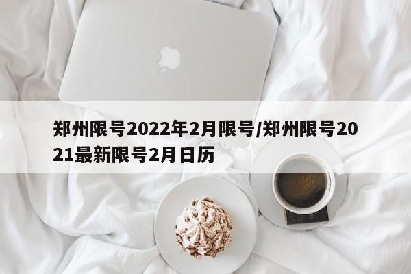 郑州限号2022年2月限号/郑州限号2021最新限号2月日历