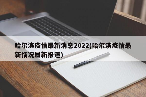 哈尔滨疫情最新消息2022(哈尔滨疫情最新情况最新报道)