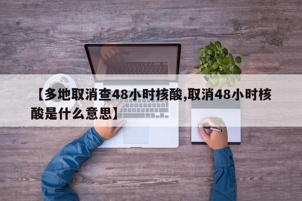 【多地取消查48小时核酸,取消48小时核酸是什么意思】