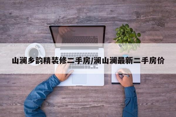 山澜乡韵精装修二手房/澜山澜最新二手房价