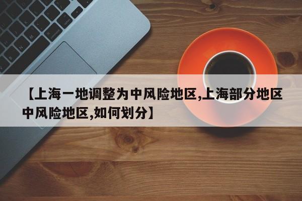 【上海一地调整为中风险地区,上海部分地区中风险地区,如何划分】