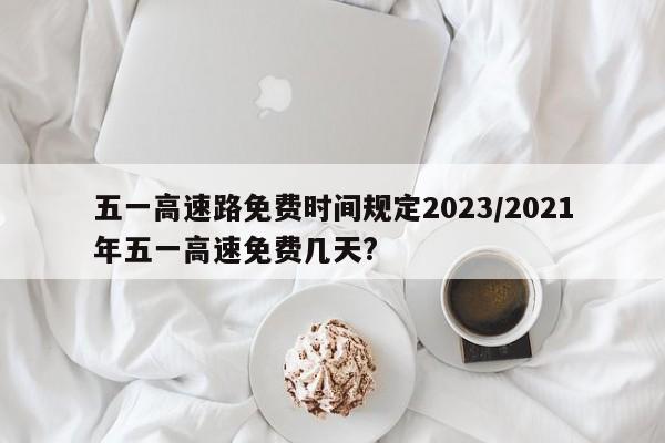 五一高速路免费时间规定2023/2021年五一高速免费几天?
