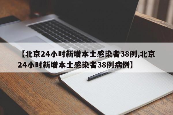 【北京24小时新增本土感染者38例,北京24小时新增本土感染者38例病例】