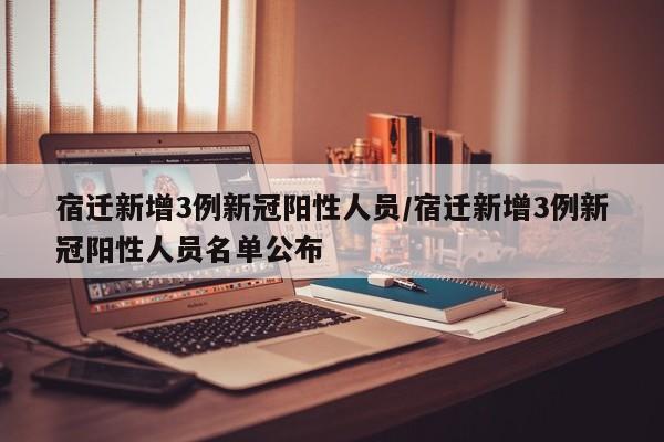 宿迁新增3例新冠阳性人员/宿迁新增3例新冠阳性人员名单公布