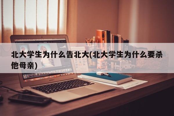 北大学生为什么告北大(北大学生为什么要杀他母亲)