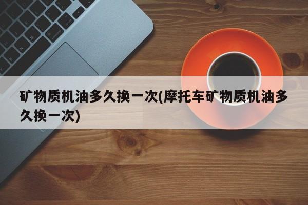 矿物质机油多久换一次(摩托车矿物质机油多久换一次)