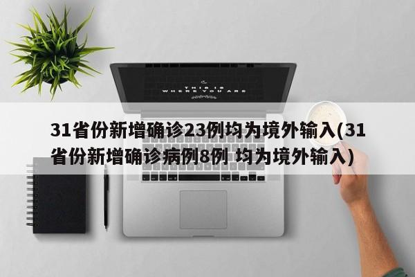 31省份新增确诊23例均为境外输入(31省份新增确诊病例8例 均为境外输入)