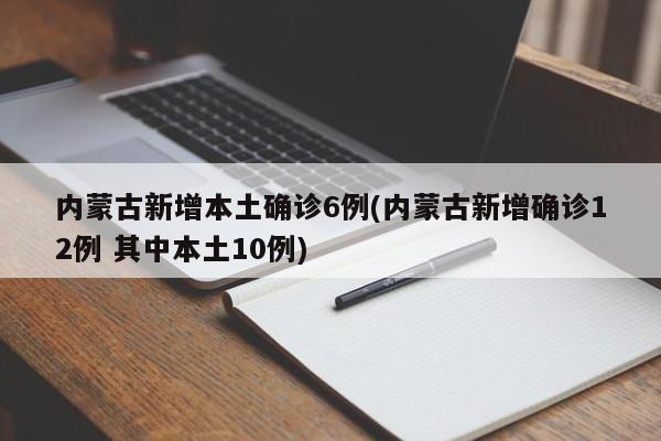 内蒙古新增本土确诊6例(内蒙古新增确诊12例 其中本土10例)