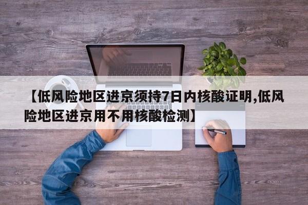 【低风险地区进京须持7日内核酸证明,低风险地区进京用不用核酸检测】