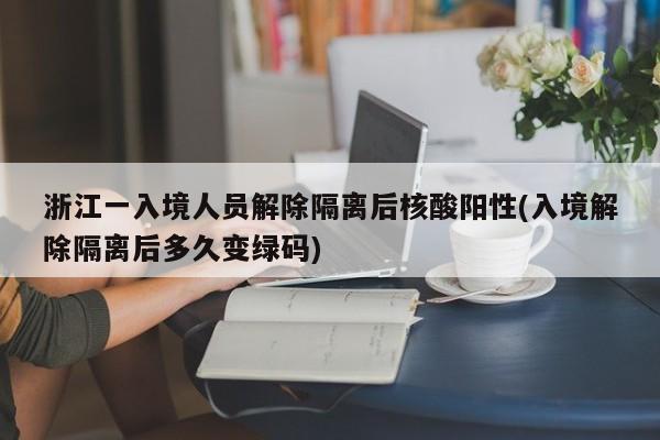 浙江一入境人员解除隔离后核酸阳性(入境解除隔离后多久变绿码)