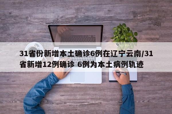 31省份新增本土确诊6例在辽宁云南/31省新增12例确诊 6例为本土病例轨迹