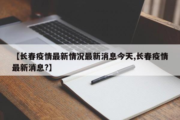 【长春疫情最新情况最新消息今天,长春疫情最新消息?】