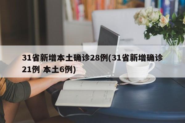 31省新增本土确诊28例(31省新增确诊21例 本土6例)