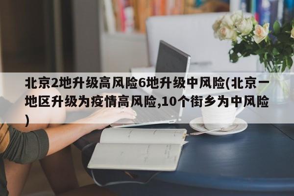 北京2地升级高风险6地升级中风险(北京一地区升级为疫情高风险,10个街乡为中风险)