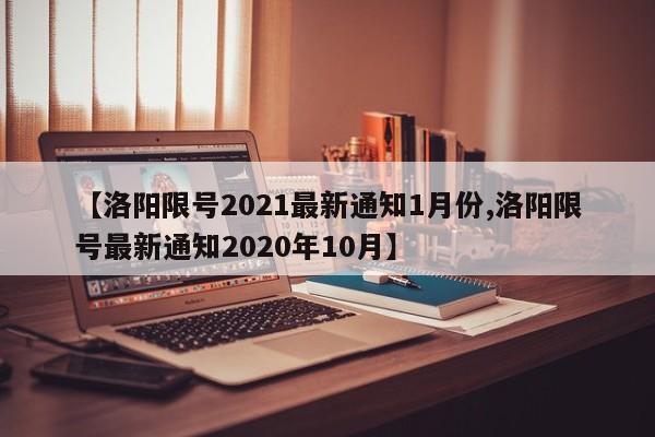 【洛阳限号2021最新通知1月份,洛阳限号最新通知2020年10月】
