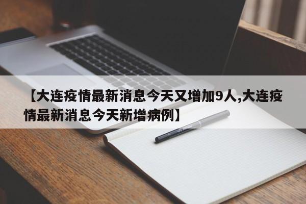 【大连疫情最新消息今天又增加9人,大连疫情最新消息今天新增病例】