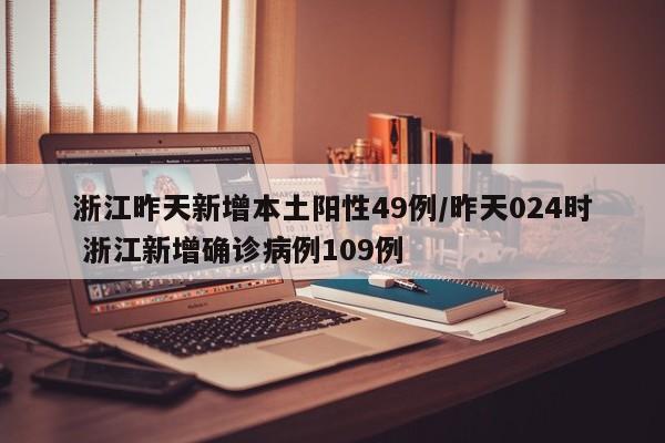 浙江昨天新增本土阳性49例/昨天024时 浙江新增确诊病例109例