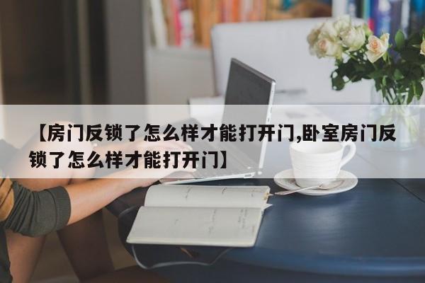 【房门反锁了怎么样才能打开门,卧室房门反锁了怎么样才能打开门】